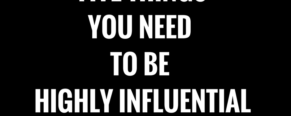 The Five Things You Need To Become Highly Influential